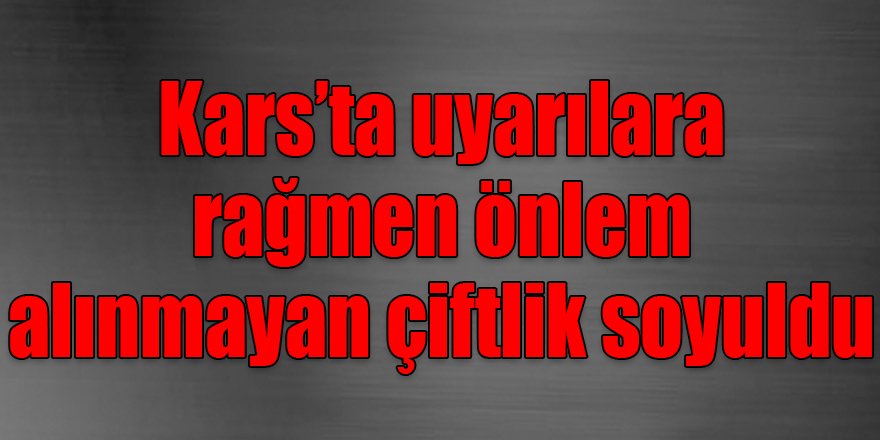 Kars’ta uyarılara rağmen önlem alınmayan çiftlik soyuldu