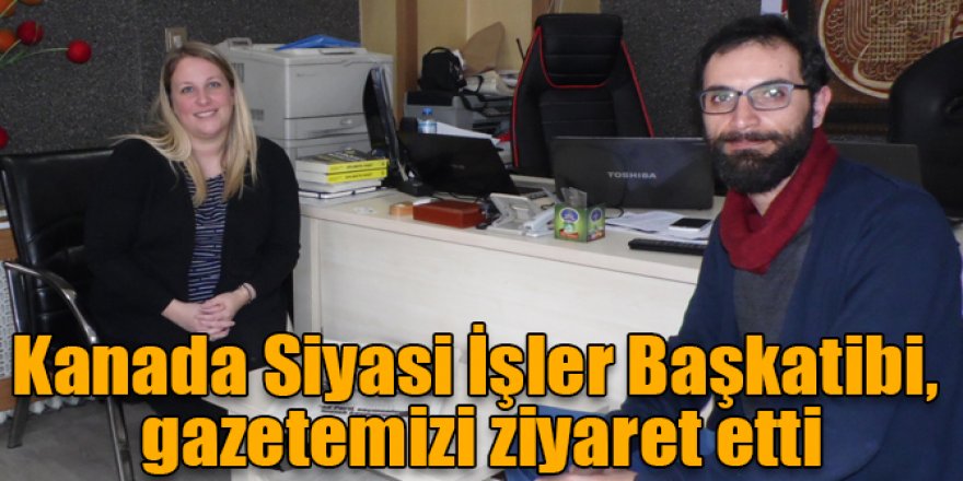 Kanada Siyasi İşler Başkatibi, gazetemizi ziyaret etti