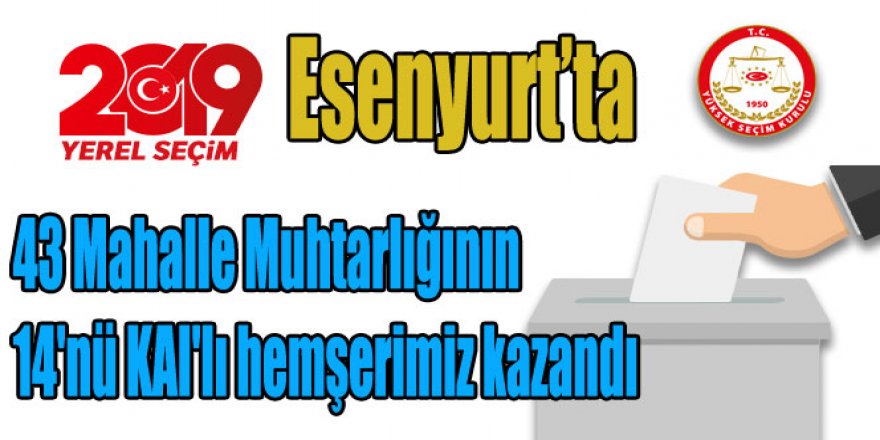 ​​​​​​​Esenyurt’ta 43 Mahalle Muhtarlığının 14’ünü KAI’lı hemşehrilerimiz kazandı