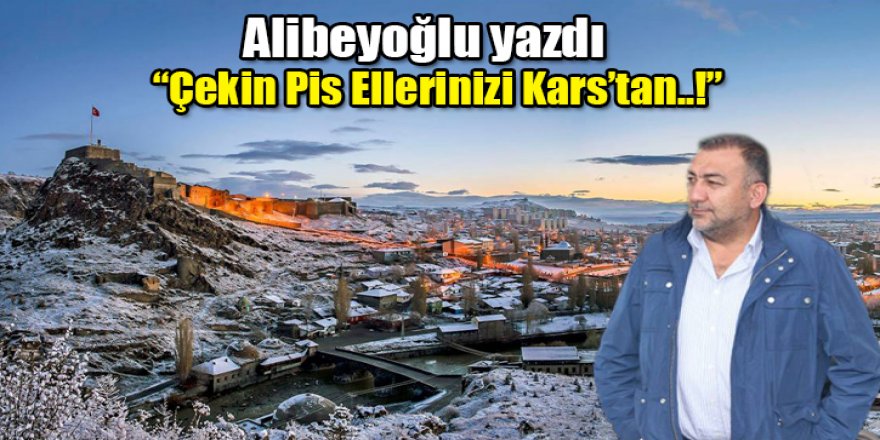 Alibeyoğlu yazdı: "Çekin pis ellerinizi Kars'tan..!"