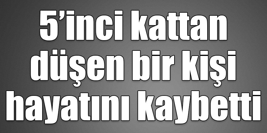 5’inci kattan düşen bir kişi hayatını kaybetti