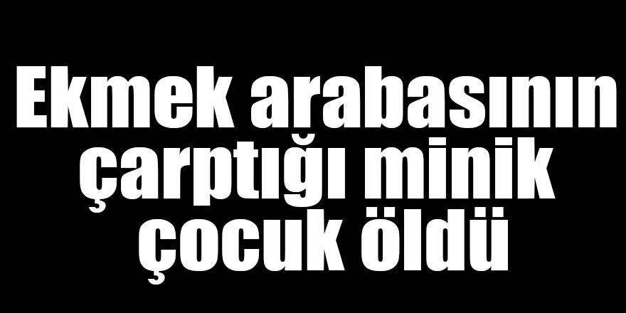 Ekmek arabasının çarptığı minik çocuk öldü