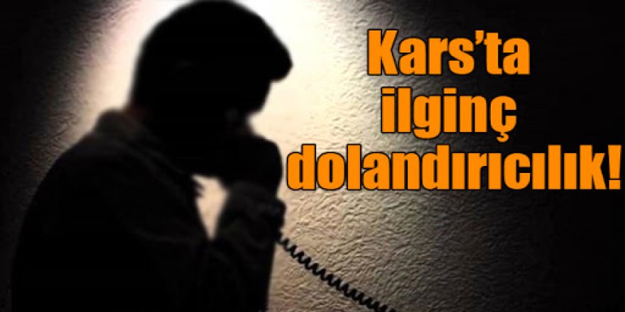 Kars’ta ilginç dolandırıcılık