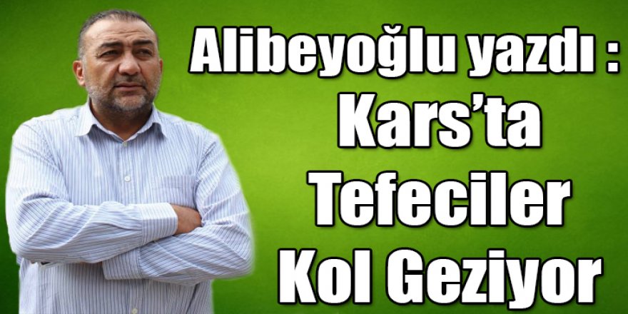 Alibeyoğlu yazdı: Tefeciler Kars'ta kol geziyor