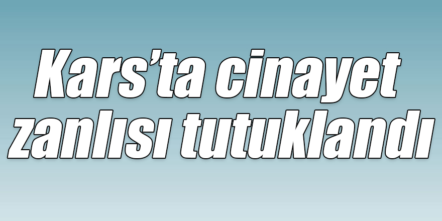 Kars’ta cinayet zanlısı tutuklandı