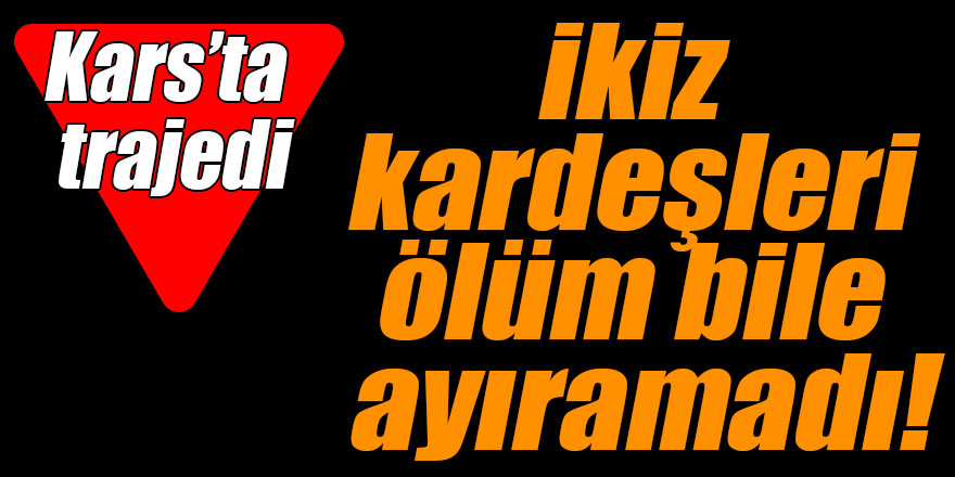 Kars’ta trajedi; ikiz kardeşleri ölüm bile ayıramadı!