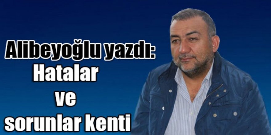 Alican Alibeyoğlu yazdı: Hatalar ve sorunlar kenti