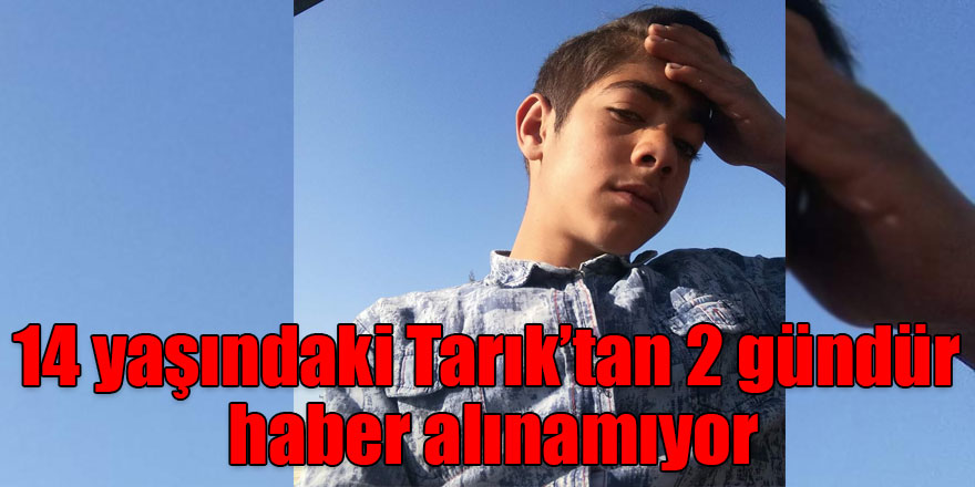 14 yaşındaki Tarık’tan 2 gündür haber alınamıyor