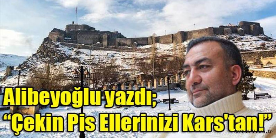 Alibeyoğlu yazdı; "Çekin Pis Ellerinizi Kars'tan!"