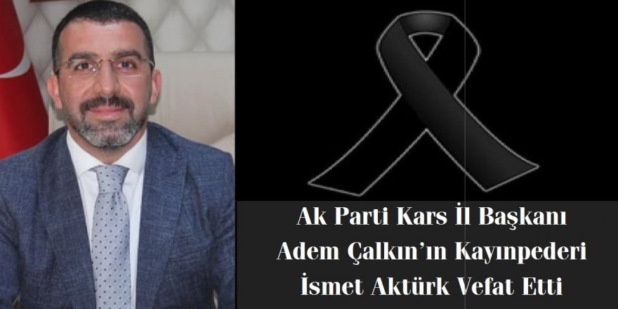 Ak Parti Kars İl Başkanı Adem Çalkın’ın acı günü :  Kayınpederi İsmet Aktürk vefat etti