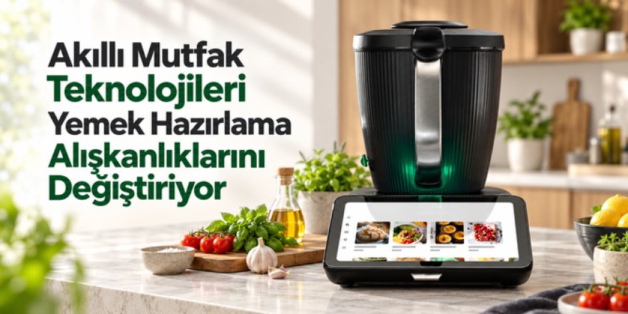 Akıllı Mutfak Teknolojileri Yemek Hazırlama Alışkanlıklarını Değiştiriyor