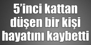 5’inci kattan düşen bir kişi hayatını kaybetti