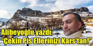 Alibeyoğlu yazdı; "Çekin Pis Ellerinizi Kars'tan!"